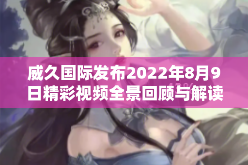 威久国际发布2022年8月9日精彩视频全景回顾与解读