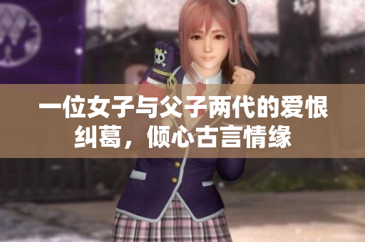 一位女子与父子两代的爱恨纠葛，倾心古言情缘