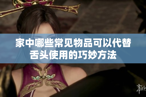 家中哪些常见物品可以代替舌头使用的巧妙方法