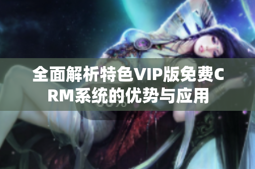 全面解析特色VIP版免费CRM系统的优势与应用