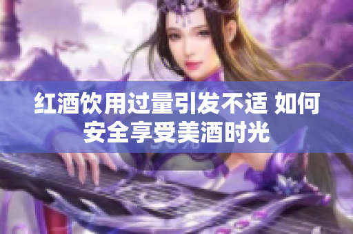 红酒饮用过量引发不适 如何安全享受美酒时光