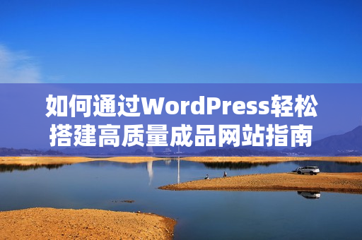 如何通过WordPress轻松搭建高质量成品网站指南