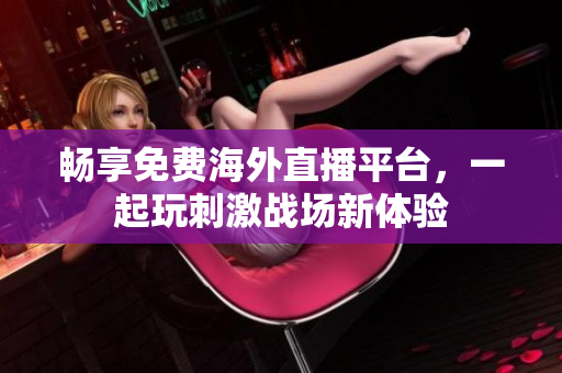畅享免费海外直播平台，一起玩刺激战场新体验