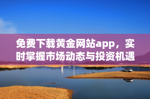 免费下载黄金网站app，实时掌握市场动态与投资机遇
