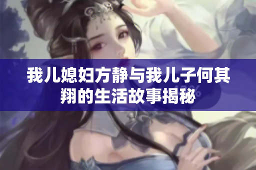 我儿媳妇方静与我儿子何其翔的生活故事揭秘