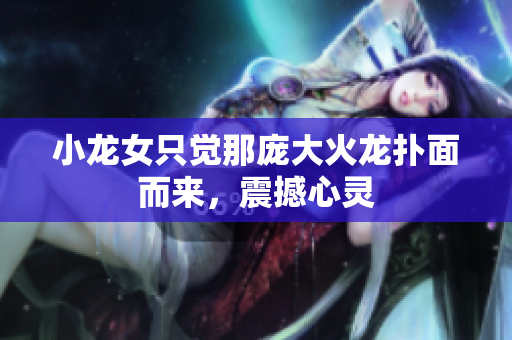 小龙女只觉那庞大火龙扑面而来，震撼心灵