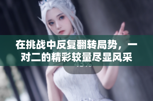 在挑战中反复翻转局势，一对二的精彩较量尽显风采