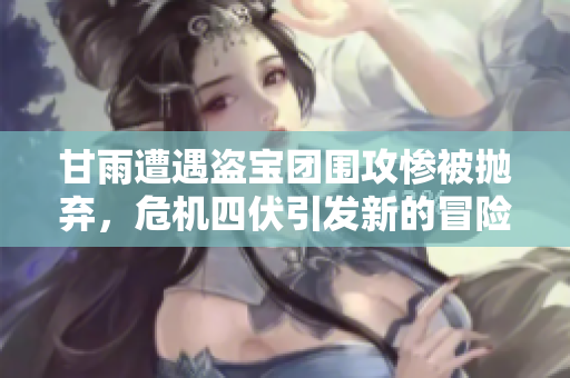 甘雨遭遇盗宝团围攻惨被抛弃，危机四伏引发新的冒险