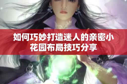 如何巧妙打造迷人的亲密小花园布局技巧分享