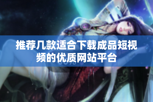 推荐几款适合下载成品短视频的优质网站平台