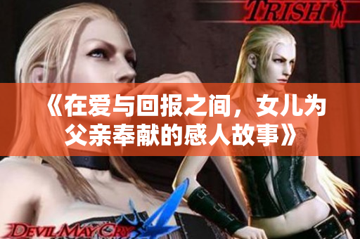 《在爱与回报之间，女儿为父亲奉献的感人故事》