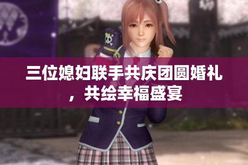 三位媳妇联手共庆团圆婚礼，共绘幸福盛宴