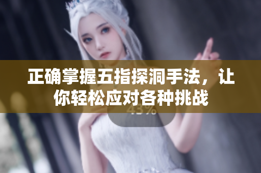正确掌握五指探洞手法，让你轻松应对各种挑战