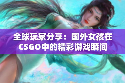 全球玩家分享：国外女孩在CSGO中的精彩游戏瞬间