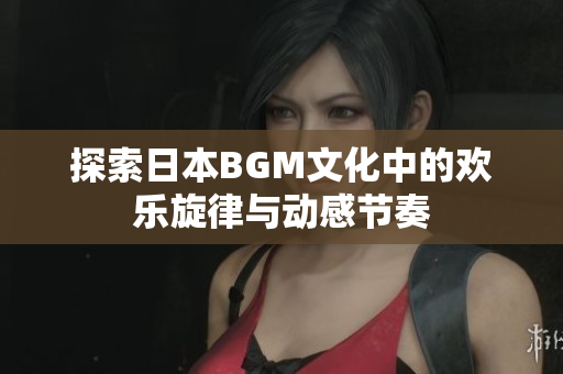 探索日本BGM文化中的欢乐旋律与动感节奏