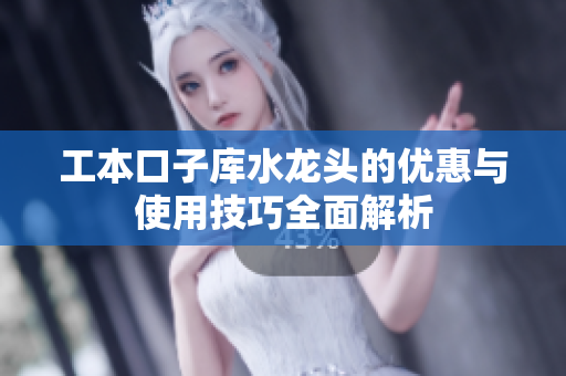 工本口子库水龙头的优惠与使用技巧全面解析