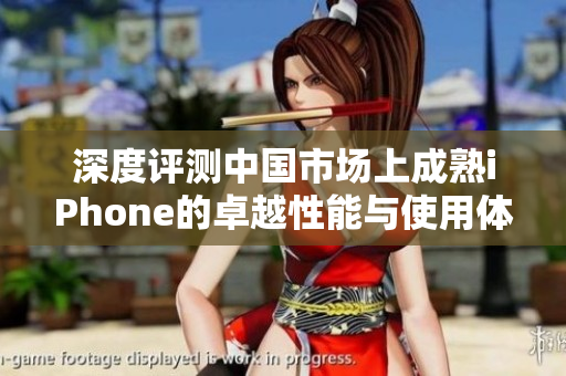 深度评测中国市场上成熟iPhone的卓越性能与使用体验