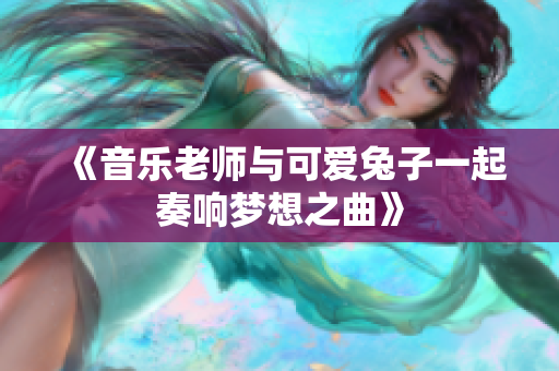 《音乐老师与可爱兔子一起奏响梦想之曲》
