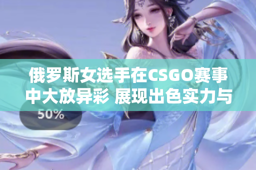 俄罗斯女选手在CSGO赛事中大放异彩 展现出色实力与魅力