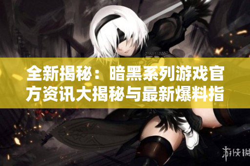 全新揭秘：暗黑系列游戏官方资讯大揭秘与最新爆料指南