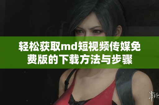 轻松获取md短视频传媒免费版的下载方法与步骤