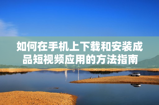 如何在手机上下载和安装成品短视频应用的方法指南