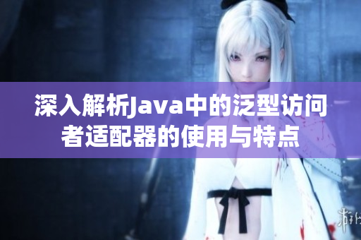 深入解析Java中的泛型访问者适配器的使用与特点