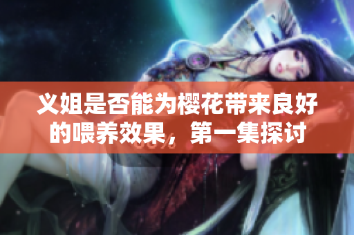 义姐是否能为樱花带来良好的喂养效果，第一集探讨