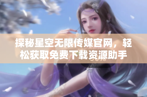 探秘星空无限传媒官网，轻松获取免费下载资源助手