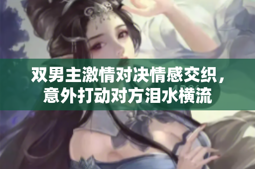 双男主激情对决情感交织，意外打动对方泪水横流