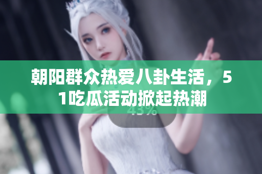 朝阳群众热爱八卦生活，51吃瓜活动掀起热潮