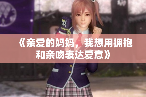 《亲爱的妈妈，我想用拥抱和亲吻表达爱意》