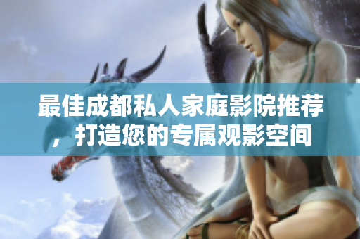 最佳成都私人家庭影院推荐，打造您的专属观影空间