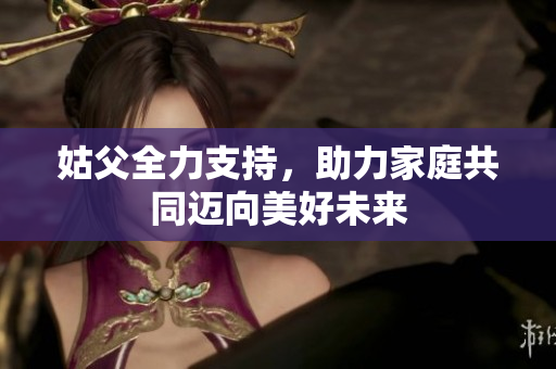 姑父全力支持，助力家庭共同迈向美好未来