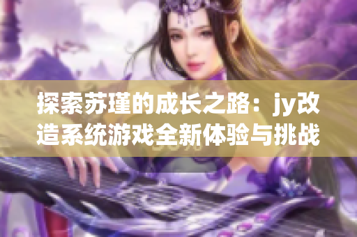 探索苏瑾的成长之路：jy改造系统游戏全新体验与挑战
