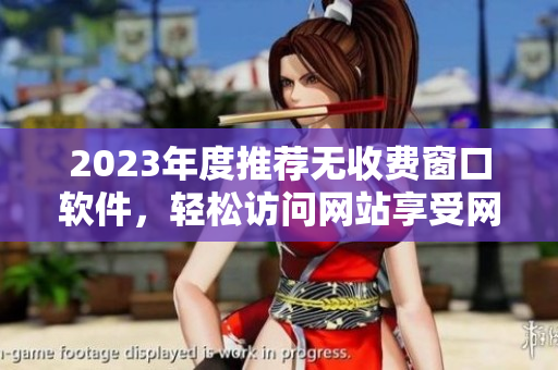 2023年度推荐无收费窗口软件，轻松访问网站享受网络服务