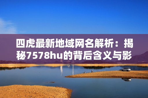 四虎最新地域网名解析：揭秘7578hu的背后含义与影响