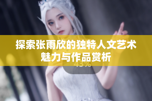 探索张雨欣的独特人文艺术魅力与作品赏析