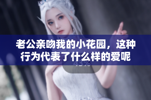 老公亲吻我的小花园，这种行为代表了什么样的爱呢