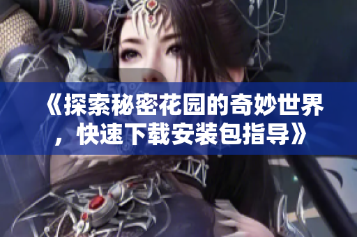《探索秘密花园的奇妙世界，快速下载安装包指导》