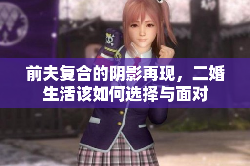 前夫复合的阴影再现，二婚生活该如何选择与面对