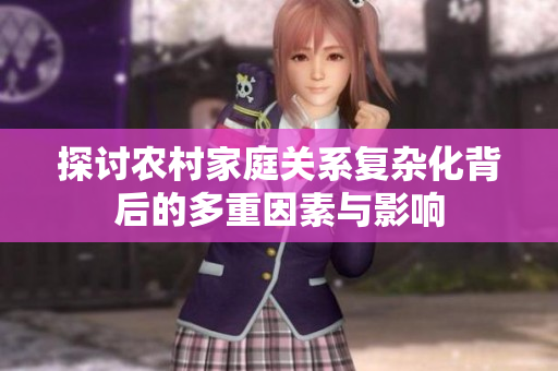 探讨农村家庭关系复杂化背后的多重因素与影响