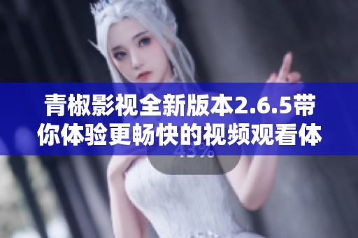 青椒影视全新版本2.6.5带你体验更畅快的视频观看体验