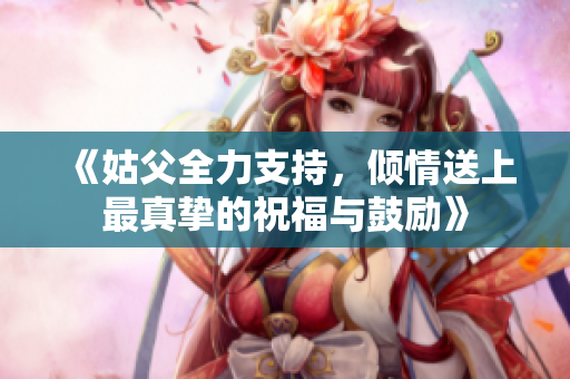 《姑父全力支持，倾情送上最真挚的祝福与鼓励》