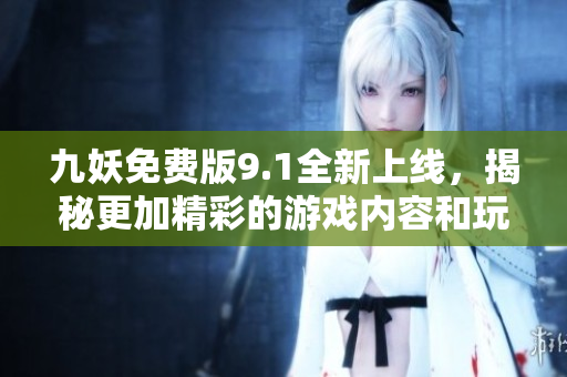 九妖免费版9.1全新上线，揭秘更加精彩的游戏内容和玩法