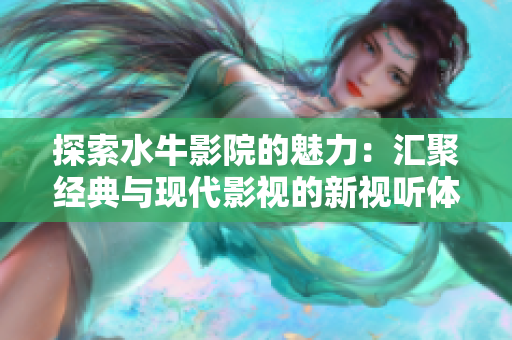 探索水牛影院的魅力：汇聚经典与现代影视的新视听体验
