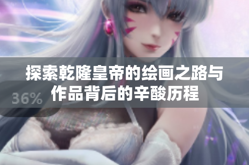 探索乾隆皇帝的绘画之路与作品背后的辛酸历程