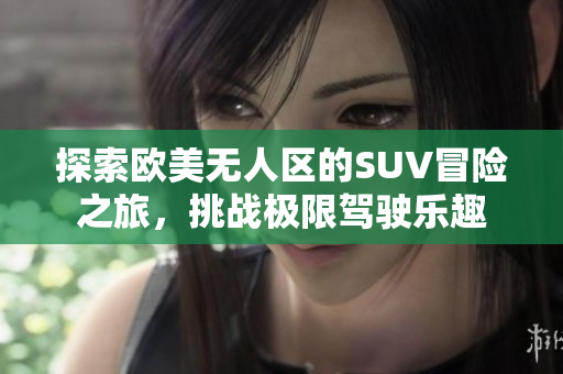 探索欧美无人区的SUV冒险之旅，挑战极限驾驶乐趣
