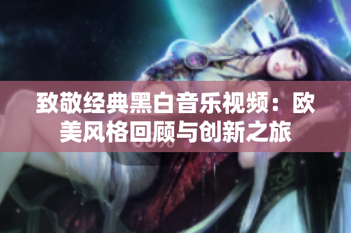 致敬经典黑白音乐视频：欧美风格回顾与创新之旅