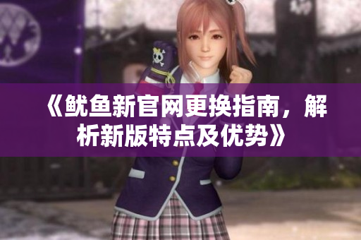 《鱿鱼新官网更换指南，解析新版特点及优势》